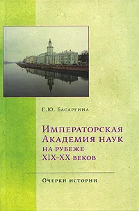 Обложка книги Императорская Академия наук на рубеже XIX-XX веков. Очерки истории, Басаргина Екатерина Юрьевна