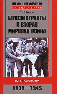 Обложка книги Белоэмигранты и Вторая мировая война. Попытка реванша. 1939-1945, Цурганов Юрий Станиславович