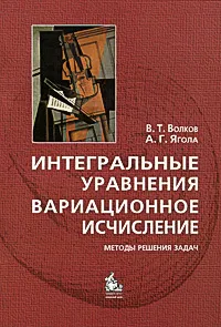 Обложка книги Интегральные уравнения. Вариационное исчисление. Методы решения задач, В. Т. Волков, А. Г. Ягола