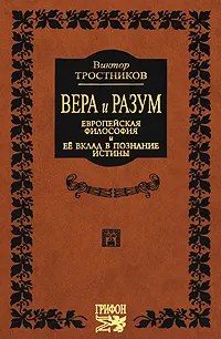 Обложка книги Вера и разум. Европейская философия и ее вклад в познание истины, Тростников Виктор Николаевич