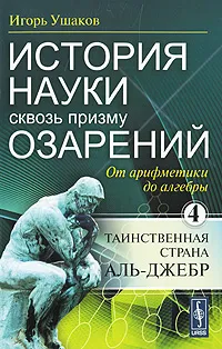 Обложка книги История науки сквозь призму озарений. Книга 4. От арифметики до алгебры. Таинственная страна Аль-Джебр, Игорь Ушаков