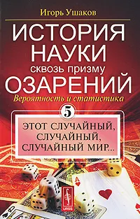 Обложка книги История науки сквозь призму озарений. Книга 5. Этот случайный, случайный, случайный мир..., Игорь Ушаков