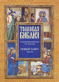 Обложка книги Толковая Библия. Новый завет. В 7 томах. Том 7. Деяния. Соборные послания. Откровения Иоанна Богослова, Под редакцией А. П. Лопухина