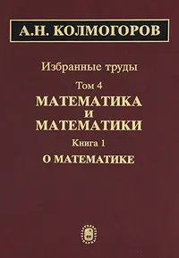 Обложка книги А. Н. Колмогоров. Избранные труды в 6 томах. Том 4. Математика и математики. В 2 книгах. Книга 1. О математике, А. Н. Колмогоров