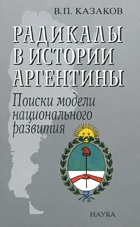 Обложка книги Радикалы в истории Аргентины. Поиски модели национального развития, В. П. Казаков