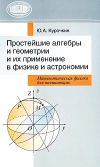 Обложка книги Простейшие алгебры и геометрии и их применение в физике и астрономии. Математическая физика для начинающих, Ю. А. Курочкин