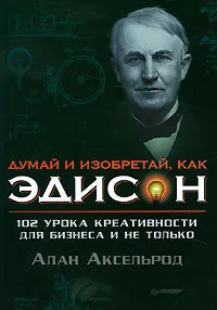 Обложка книги Думай и изобретай, как Эдисон. 102 урока креативности для бизнеса и не только, Алан Аксельрод