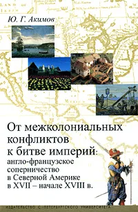 Обложка книги От межколониальных конфликтов к битве империй. Англо-французское соперничество в Северной Америке в XVII - начале XVIII в., Ю. Г. Акимов