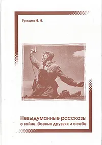 Обложка книги Невыдуманные рассказы о войне, боевых друзьях и о себе, Н. Н. Гульцев