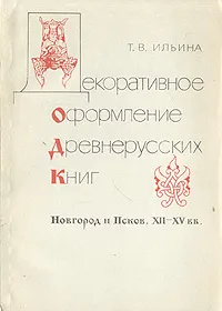 Обложка книги Декоративное оформление древнерусских книг. Новгород и Псков. XII-XV вв., Ильина Татьяна Валериановна