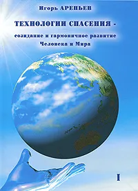 Обложка книги Технологии спасения - созидание и гармоничное развитие Человека и Мира. В 7 книгах. Книга 1, Игорь Арепьев