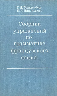 Обложка книги Сборник упражнений по грамматике французского языка, Гольденберг Тамара Яковлевна, Никольская Елизавета Константиновна