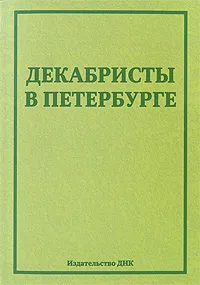 Обложка книги Декабристы в Петербурге, Денис Артамонов,Cepreй Афанасьев,Константин Боленко,Екатерина Ларионова,Евгения Лубкова,Михаил Сафонов,Екатерина Уманик,Александр