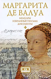 Обложка книги Маргарита де Валуа. Мемуары. Избранные письма. Документы, де Валуа Маргарита