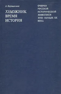 Обложка книги Художник. Время. История. Очерки русской исторической живописи XVIII - начала ХХ века, А. Верещагина