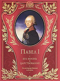 Обложка книги Павел I. Его жизнь и царствование. Иллюстрированная история, Шильдер Н.К.