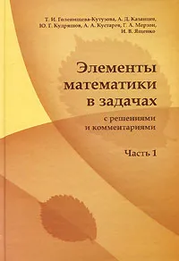 Обложка книги Элементы математики в задачах с решениями и комментариями. Часть 1, Татьяна Голенищева-Кутузова,Александр Казанцев,Андрей Кустарев,Юрий Кудряшов,Григорий Мерзон,Иван Ященко