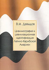 Обложка книги Цивилиография и цивилизационная идентификация Латино-Карибской Америки, В. М. Давыдов