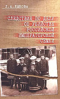 Обложка книги Следствие по делу об убийстве российской императорской семьи, Л. А. Лыкова