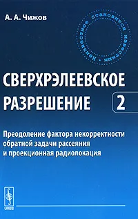 Обложка книги Сверхрэлеевское разрешение. Том 2. Преодоление фактора некорректности обратной задачи рассеяния и проекционная радиолокация, А. А. Чижов