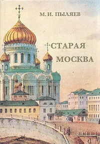 Обложка книги Старая Москва: Рассказы о былой жизни первопрестольной столицы, М. И. Пыляев