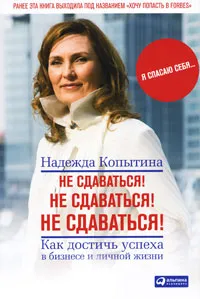 Обложка книги Не сдаваться! Не сдаваться! Не сдаваться! Как достичь успеха в бизнесе и личной жизни, Надежда Копытина