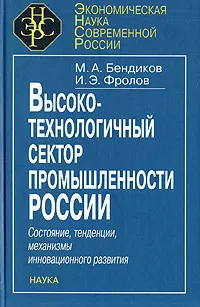 Обложка книги Высокотехнологичный сектор промышленности России. Состояние, тенденции, механизмы инновационного развития, М. А. Бендиков, И. Э. Фролов