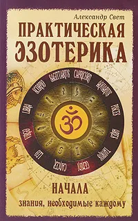 Обложка книги Практическая эзотерика. Начала. Знания, необходимые каждому, Свет Александр Борисович