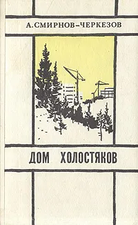 Обложка книги Дом холостяков. Повести. Рассказы, А. Смирнов-Черкезов