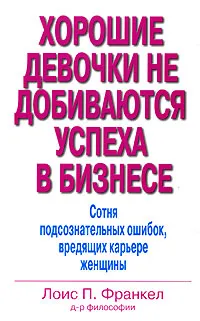 Обложка книги Хорошие девочки не добиваются успеха в бизнесе. Сотня подсознательных ошибок, вредящих карьере женщины, Лоис П. Франкел