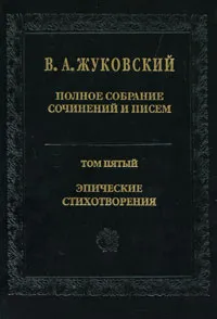 Обложка книги В. А. Жуковский. Полное собрание сочинений и писем в 20 томах. Том 5. Эпические стихотворения, В. А. Жуковский