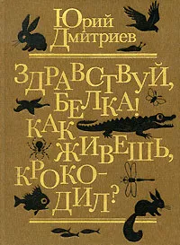 Обложка книги Здравствуй, белка! Как живешь, крокодил?, Дмитриев Юрий Дмитриевич