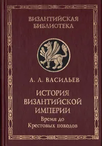 Обложка книги История Византийской империи. В двух книгах. Книга 1. Время до Крестовых походов, А. А. Васильев