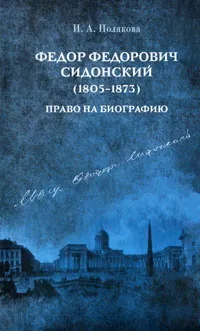 Обложка книги Федор Федорович Сидонский (1805-1873). Право на биографию, И. А. Полякова