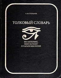 Обложка книги Толковый словарь по оккультизму, эзотерике и парапсихологии, А. М. Степанов