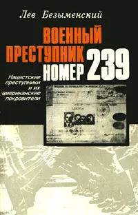 Обложка книги Военный преступник номер 239. Нацистские преступники и их американские покровители, Лев Безыменский