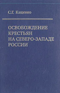 Обложка книги Освобождение крестьян на северо-западе России. Экономические последствия реформы 19 февраля 1861 года, Кащенко Сергей Григорьевич