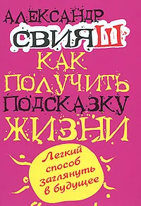Обложка книги Как получить подсказку Жизни. Легкий способ заглянуть в будущее, Александр Свияш