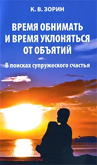 Обложка книги Время обнимать и время уклоняться от объятий. В поисках супружеского счастья, К. В. Зорин