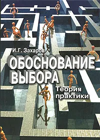 Обложка книги Обоснование выбора. Теория практики, Захаров Игорь Григорьевич