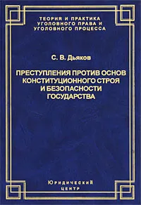 Обложка книги Преступления против основ конституционного строя и безопасности государства. Уголовно-правовое и криминологическое исследование, С. В. Дьяков