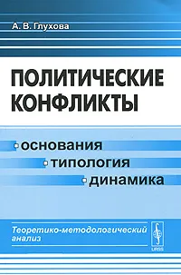 Обложка книги Политические конфликты. Основания, типология, динамика. Теоретико-методологический анализ, А. В. Глухова