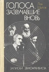 Обложка книги Голоса, зазвучавшие вновь: Записки звукоархивиста, Шилов Лев Алексеевич