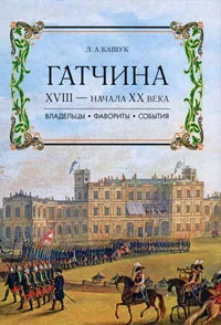 Обложка книги Гатчина XVIII - начала ХХ века. Владельцы, фавориты, события, Кашук Лариса Аполлоновна