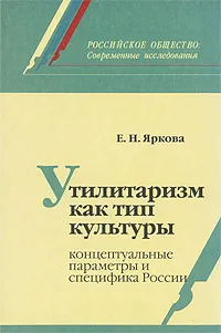 Обложка книги Утилитаризм как тип культуры. Концептуальные параметры и специфика России, Е. Н. Яркова