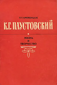 Обложка книги К. Г. Паустовский. Жизнь и творчество, Л. П. Кременцов