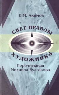 Обложка книги Свет правды художника. Перечитывая Михаила Булгакова: размышления, наблюдения, полемика, В. М. Акимов