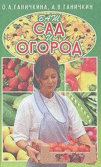 Обложка книги Ваш сад и огород, О. А. Ганичкина, А. В. Ганичкин