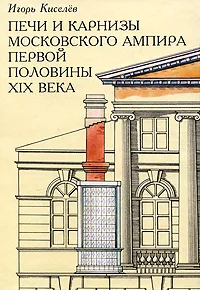 Обложка книги Печи и карнизы московского ампира первой половины XIX века, Игорь Киселев