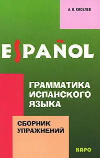 Обложка книги Грамматика испанского языка. Сборник упражнений, А. В. Киселев